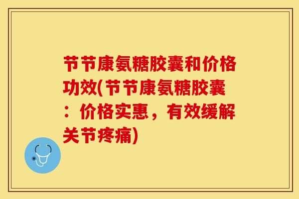 节节康氨糖胶囊和价格功效(节节康氨糖胶囊：价格实惠，有效缓解关节疼痛)