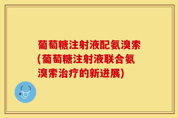 葡萄糖注射液配氨溴索(葡萄糖注射液联合氨溴索治疗的新进展)