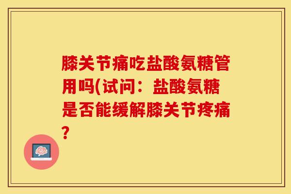 膝关节痛吃盐酸氨糖管用吗(试问：盐酸氨糖是否能缓解膝关节疼痛？