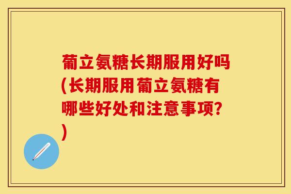葡立氨糖长期服用好吗(长期服用葡立氨糖有哪些好处和注意事项？)