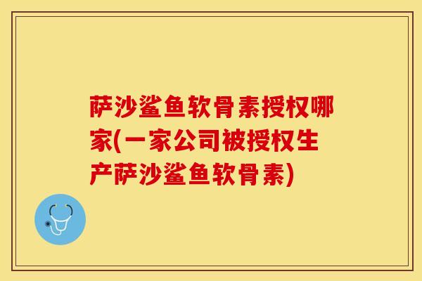 萨沙鲨鱼软骨素授权哪家(一家公司被授权生产萨沙鲨鱼软骨素)