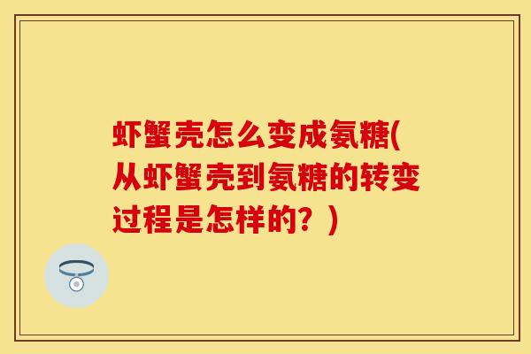 虾蟹壳怎么变成氨糖(从虾蟹壳到氨糖的转变过程是怎样的？)