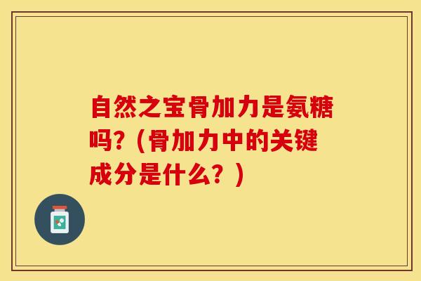 自然之宝骨加力是氨糖吗？(骨加力中的关键成分是什么？)