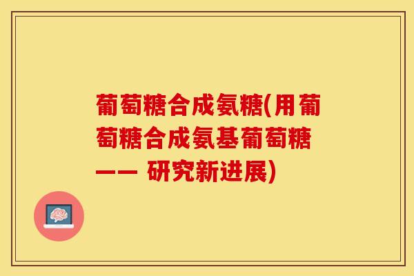 葡萄糖合成氨糖(用葡萄糖合成氨基葡萄糖 —— 研究新进展)