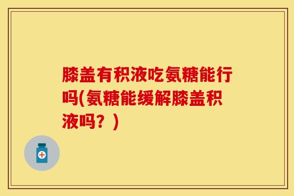膝盖有积液吃氨糖能行吗(氨糖能缓解膝盖积液吗？)