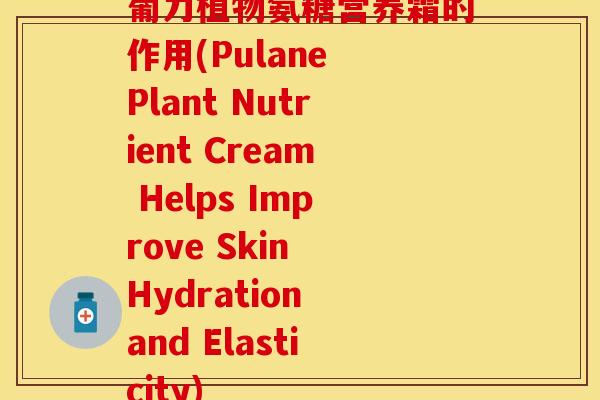 葡力植物氨糖营养霜的作用(Pulane Plant Nutrient Cream Helps Improve Skin Hydration and Elasticity)