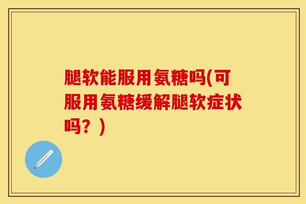 腿软能服用氨糖吗(可服用氨糖缓解腿软症状吗？)