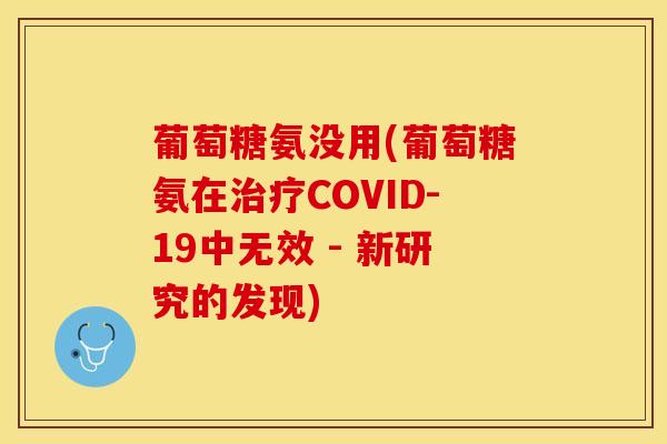 葡萄糖氨没用(葡萄糖氨在治疗COVID-19中无效 - 新研究的发现)