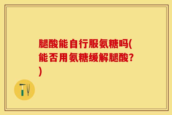 腿酸能自行服氨糖吗(能否用氨糖缓解腿酸?)-第1张图片-关节保镖 腿酸能自行服氨糖吗(能否用氨糖缓解腿酸?)-第1张图片-关节保镖