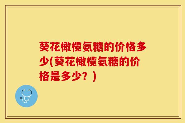 葵花橄榄氨糖的价格多少(葵花橄榄氨糖的价格是多少？)