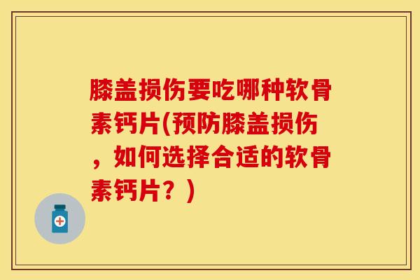 膝盖损伤要吃哪种软骨素钙片(预防膝盖损伤，如何选择合适的软骨素钙片？)