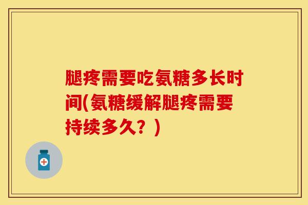 腿疼需要吃氨糖多长时间(氨糖缓解腿疼需要持续多久？)