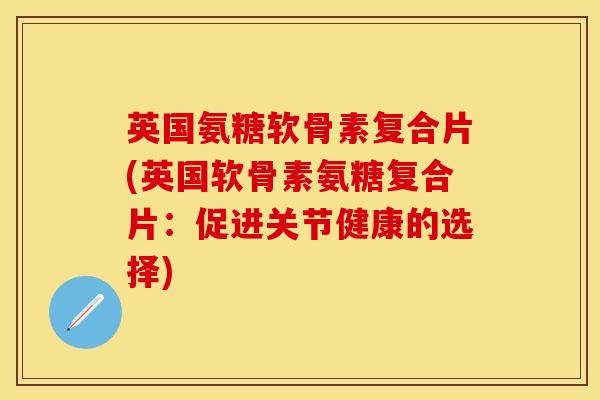 英国氨糖软骨素复合片(英国软骨素氨糖复合片：促进关节健康的选择)