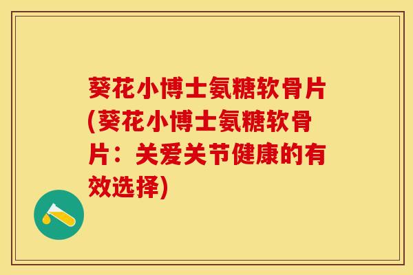 葵花小博士氨糖软骨片(葵花小博士氨糖软骨片：关爱关节健康的有效选择)-第1张图片-关节保镖
