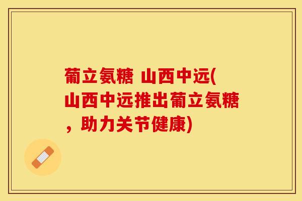葡立氨糖 山西中远(山西中远推出葡立氨糖，助力关节健康)