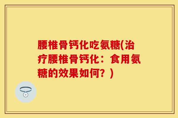 腰椎骨钙化吃氨糖(治疗腰椎骨钙化：食用氨糖的效果如何？)