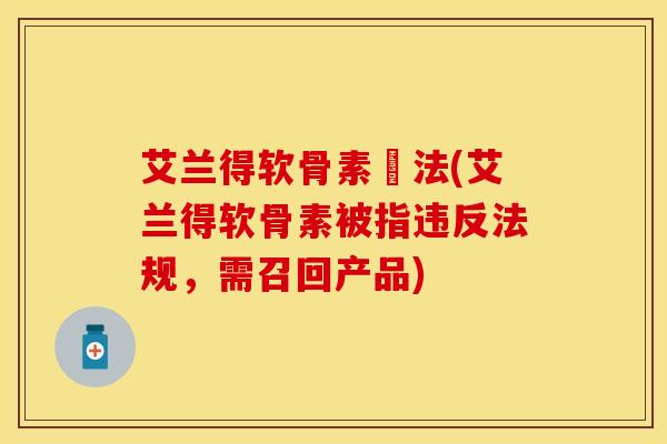 艾兰得软骨素違法(艾兰得软骨素被指违反法规，需召回产品)