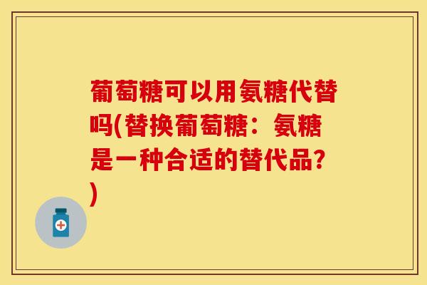 葡萄糖可以用氨糖代替吗(替换葡萄糖：氨糖是一种合适的替代品？)