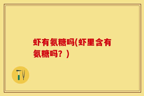 虾有氨糖吗(虾里含有氨糖吗？)-第1张图片-关节保镖