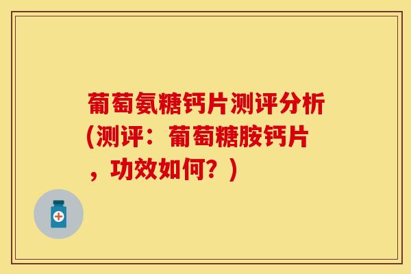 葡萄氨糖钙片测评分析(测评：葡萄糖胺钙片，功效如何？)