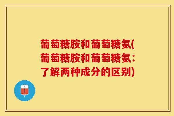 葡萄糖胺和葡萄糖氨(葡萄糖胺和葡萄糖氨：了解两种成分的区别)