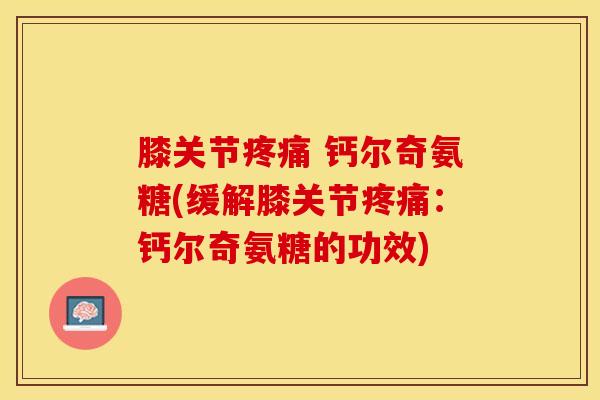 膝关节疼痛 钙尔奇氨糖(缓解膝关节疼痛：钙尔奇氨糖的功效)