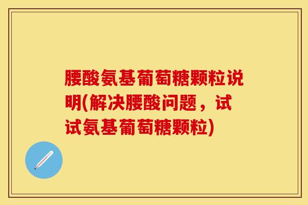 腰酸氨基葡萄糖颗粒说明(解决腰酸问题，试试氨基葡萄糖颗粒)