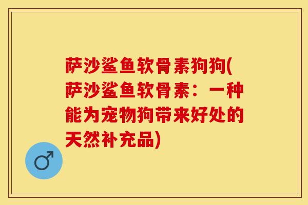 萨沙鲨鱼软骨素狗狗(萨沙鲨鱼软骨素：一种能为宠物狗带来好处的天然补充品)