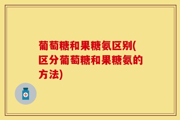 葡萄糖和果糖氨区别(区分葡萄糖和果糖氨的方法)