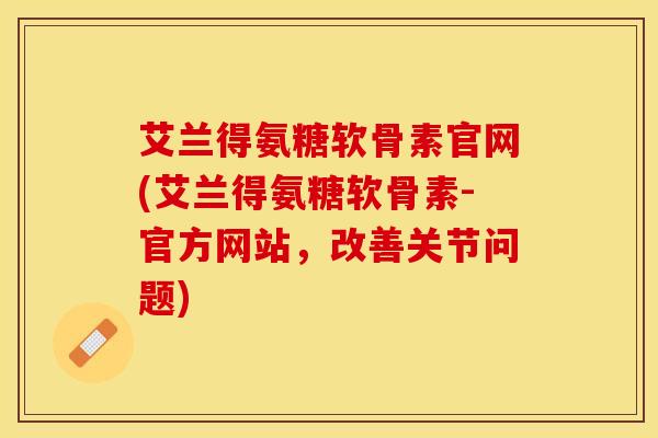 艾兰得氨糖软骨素官网(艾兰得氨糖软骨素-官方网站，改善关节问题)-第1张图片-关节保镖