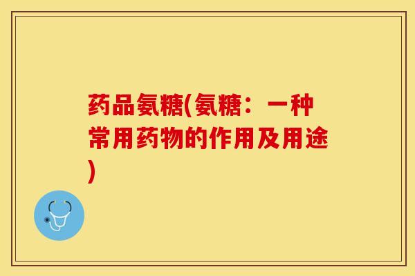 药品氨糖(氨糖:一种常用药物的作用及用途)-第1张图片-关节保镖 药品氨糖(氨糖:一种常用药物的作用及用途)-第1张图片-关节保镖
