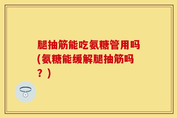 腿抽筋能吃氨糖管用吗(氨糖能缓解腿抽筋吗？)-第1张图片-关节保镖