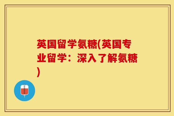 英国留学氨糖(英国专业留学：深入了解氨糖)