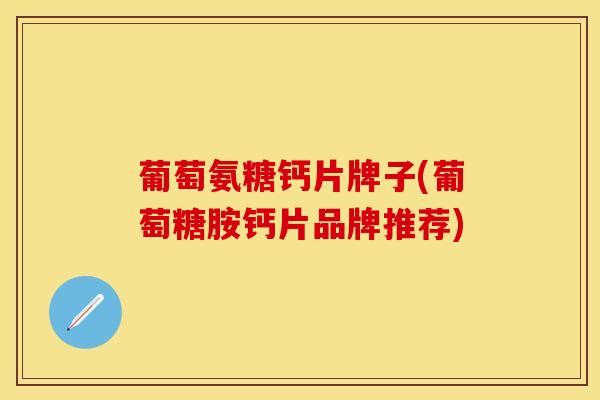 葡萄氨糖钙片牌子(葡萄糖胺钙片品牌推荐)