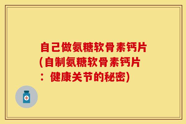 自己做氨糖软骨素钙片(自制氨糖软骨素钙片:健康关节的秘密)-第1张图片-关节保镖 自己做氨糖软骨素钙片(自制氨糖软骨素钙片:健康关节的秘密)-第1张图片-关节保镖