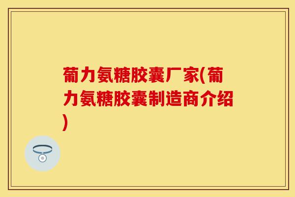 葡力氨糖胶囊厂家(葡力氨糖胶囊制造商介绍)