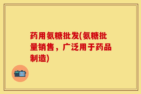 药用氨糖批发(氨糖批量销售，广泛用于药品制造)