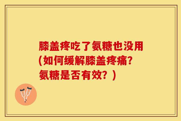 膝盖疼吃了氨糖也没用(如何缓解膝盖疼痛？氨糖是否有效？)