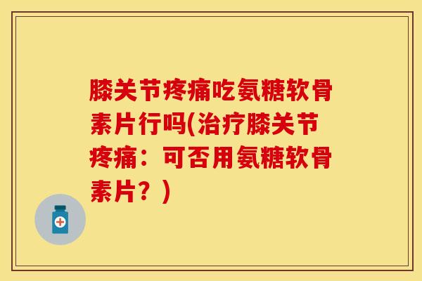 膝关节疼痛吃氨糖软骨素片行吗(治疗膝关节疼痛:可否用氨糖软骨素片?)-第1张图片-关节保镖 膝关节疼痛吃氨糖软骨素片行吗(治疗膝关节疼痛:可否用氨糖软骨素片?)-第1张图片-关节保镖