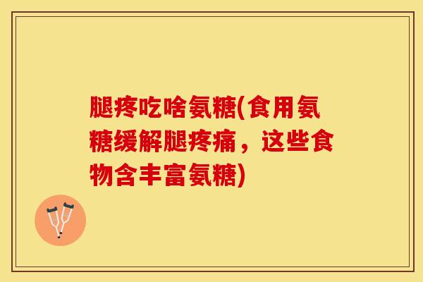 腿疼吃啥氨糖(食用氨糖缓解腿疼痛，这些食物含丰富氨糖)