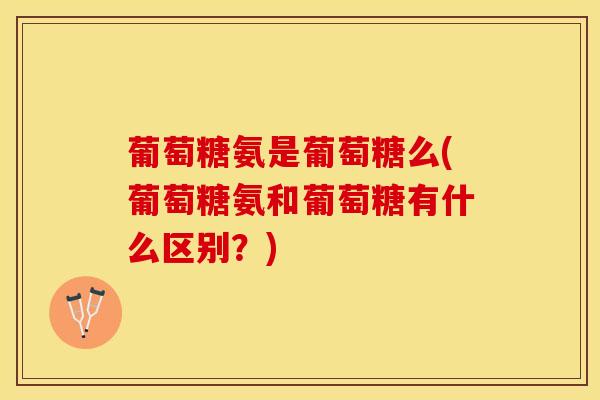 葡萄糖氨是葡萄糖么(葡萄糖氨和葡萄糖有什么区别？)-第1张图片-关节保镖