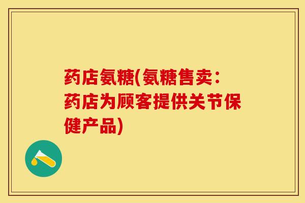 药店氨糖(氨糖售卖：药店为顾客提供关节保健产品)