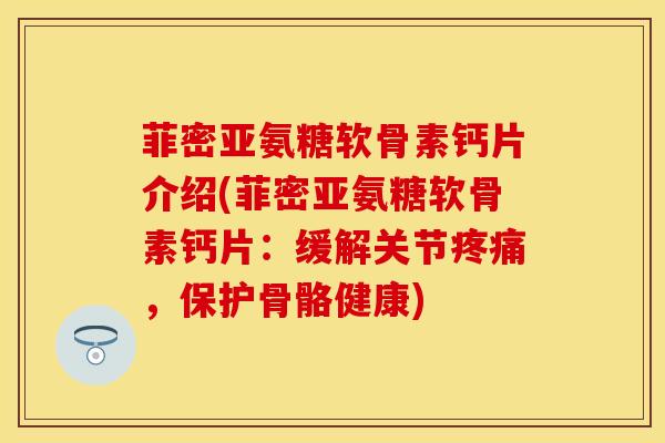 菲密亚氨糖软骨素钙片介绍(菲密亚氨糖软骨素钙片：缓解关节疼痛，保护骨骼健康)