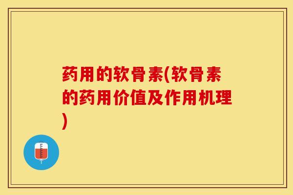 药用的软骨素(软骨素的药用价值及作用机理)