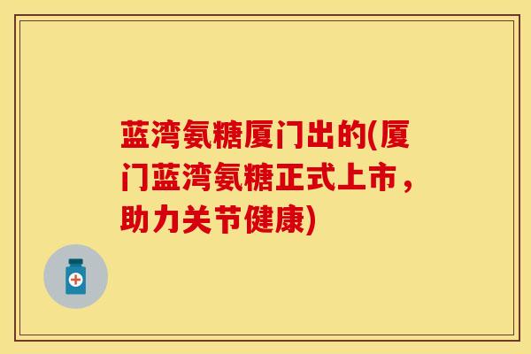 蓝湾氨糖厦门出的(厦门蓝湾氨糖正式上市，助力关节健康)