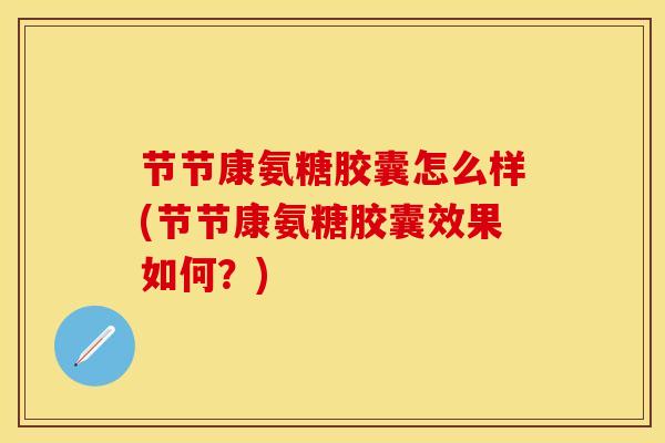 节节康氨糖胶囊怎么样(节节康氨糖胶囊效果如何？)