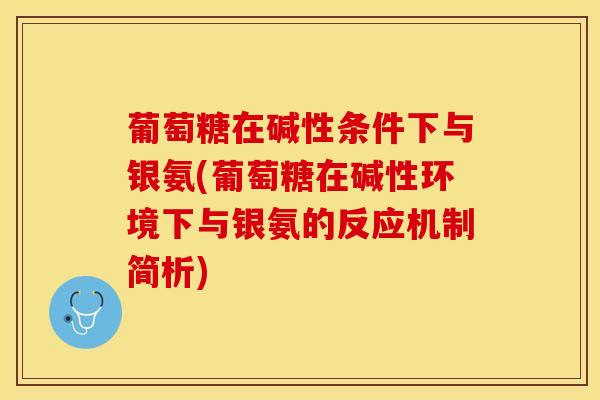 葡萄糖在碱性条件下与银氨(葡萄糖在碱性环境下与银氨的反应机制简析)