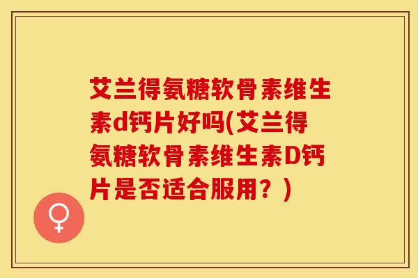 艾兰得氨糖软骨素维生素d钙片好吗(艾兰得氨糖软骨素维生素D钙片是否适合服用？)