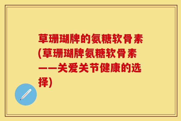 草珊瑚牌的氨糖软骨素(草珊瑚牌氨糖软骨素——关爱关节健康的选择)