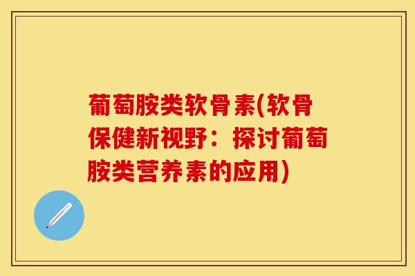 葡萄胺类软骨素(软骨保健新视野:探讨葡萄胺类营养素的应用)-第1张图片-关节保镖 葡萄胺类软骨素(软骨保健新视野:探讨葡萄胺类营养素的应用)-第1张图片-关节保镖